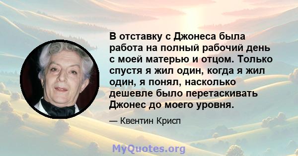 В отставку с Джонеса была работа на полный рабочий день с моей матерью и отцом. Только спустя я жил один, когда я жил один, я понял, насколько дешевле было перетаскивать Джонес до моего уровня.