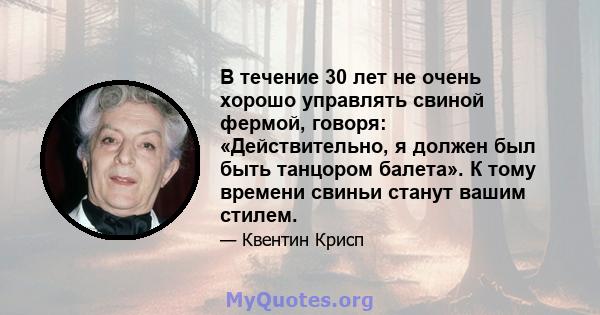 В течение 30 лет не очень хорошо управлять свиной фермой, говоря: «Действительно, я должен был быть танцором балета». К тому времени свиньи станут вашим стилем.