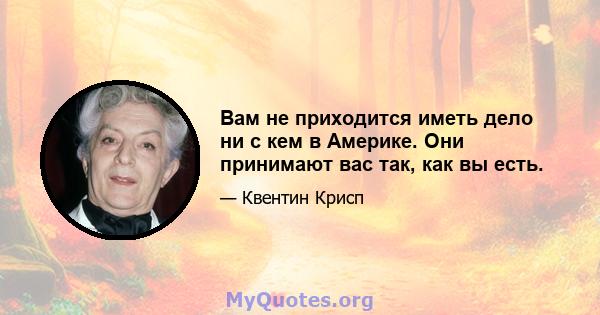 Вам не приходится иметь дело ни с кем в Америке. Они принимают вас так, как вы есть.