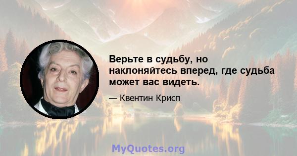 Верьте в судьбу, но наклоняйтесь вперед, где судьба может вас видеть.