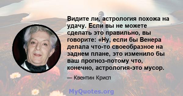 Видите ли, астрология похожа на удачу. Если вы не можете сделать это правильно, вы говорите: «Ну, если бы Венера делала что-то своеобразное на заднем плане, это изменило бы ваш прогноз-потому что, конечно,