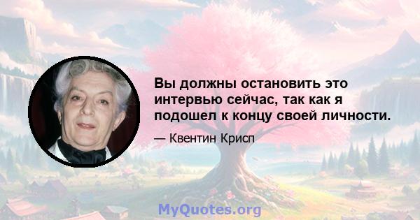 Вы должны остановить это интервью сейчас, так как я подошел к концу своей личности.