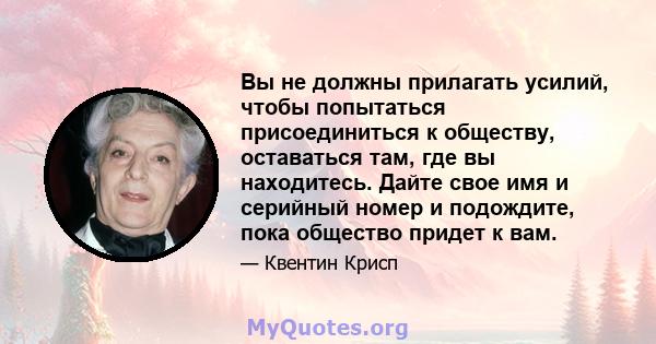 Вы не должны прилагать усилий, чтобы попытаться присоединиться к обществу, оставаться там, где вы находитесь. Дайте свое имя и серийный номер и подождите, пока общество придет к вам.