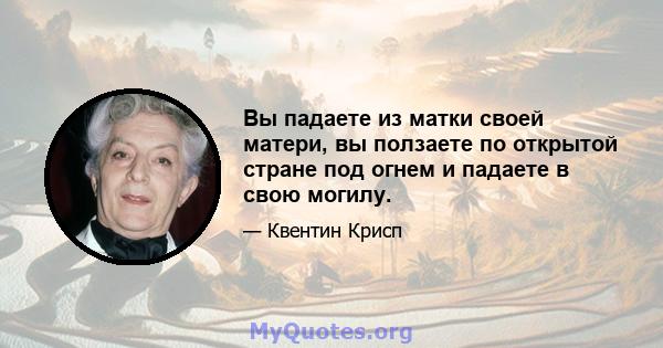 Вы падаете из матки своей матери, вы ползаете по открытой стране под огнем и падаете в свою могилу.