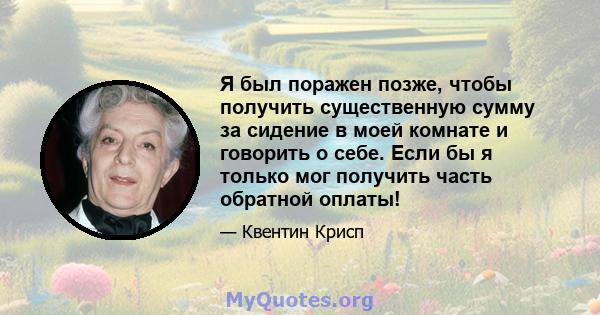 Я был поражен позже, чтобы получить существенную сумму за сидение в моей комнате и говорить о себе. Если бы я только мог получить часть обратной оплаты!