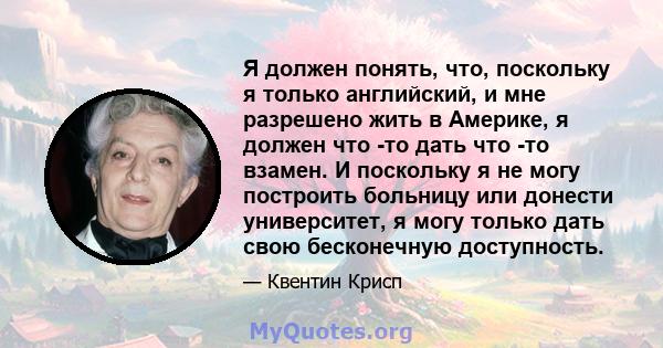 Я должен понять, что, поскольку я только английский, и мне разрешено жить в Америке, я должен что -то дать что -то взамен. И поскольку я не могу построить больницу или донести университет, я могу только дать свою