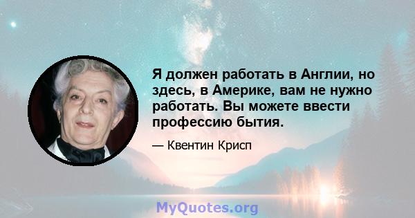 Я должен работать в Англии, но здесь, в Америке, вам не нужно работать. Вы можете ввести профессию бытия.