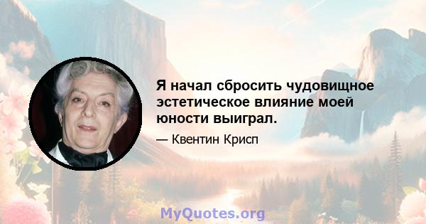 Я начал сбросить чудовищное эстетическое влияние моей юности выиграл.