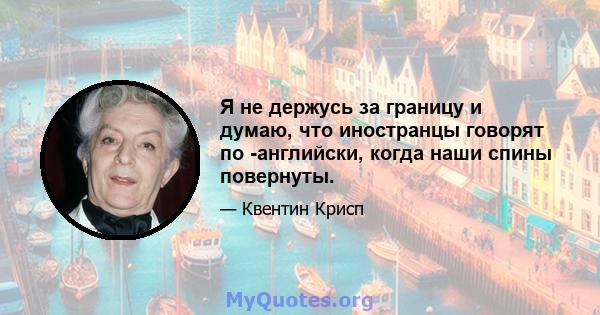 Я не держусь за границу и думаю, что иностранцы говорят по -английски, когда наши спины повернуты.