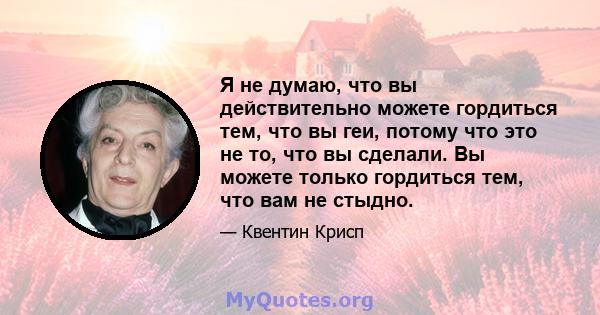 Я не думаю, что вы действительно можете гордиться тем, что вы геи, потому что это не то, что вы сделали. Вы можете только гордиться тем, что вам не стыдно.