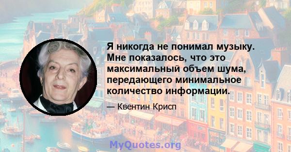 Я никогда не понимал музыку. Мне показалось, что это максимальный объем шума, передающего минимальное количество информации.