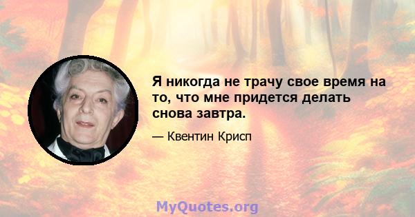 Я никогда не трачу свое время на то, что мне придется делать снова завтра.