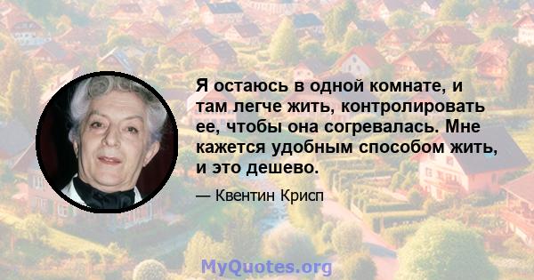 Я остаюсь в одной комнате, и там легче жить, контролировать ее, чтобы она согревалась. Мне кажется удобным способом жить, и это дешево.