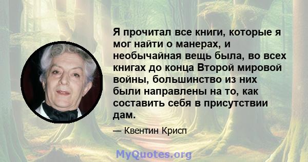 Я прочитал все книги, которые я мог найти о манерах, и необычайная вещь была, во всех книгах до конца Второй мировой войны, большинство из них были направлены на то, как составить себя в присутствии дам.