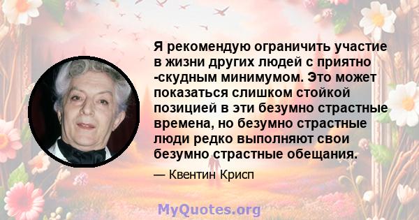 Я рекомендую ограничить участие в жизни других людей с приятно -скудным минимумом. Это может показаться слишком стойкой позицией в эти безумно страстные времена, но безумно страстные люди редко выполняют свои безумно