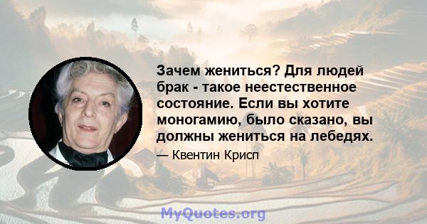 Зачем жениться? Для людей брак - такое неестественное состояние. Если вы хотите моногамию, было сказано, вы должны жениться на лебедях.