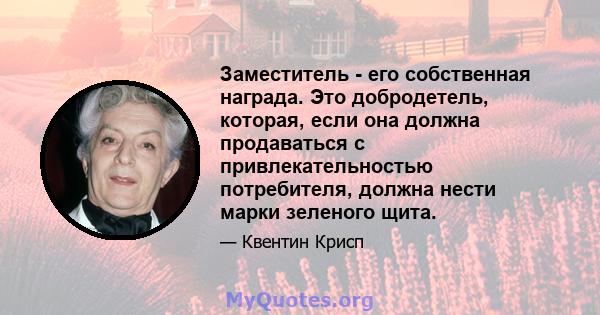 Заместитель - его собственная награда. Это добродетель, которая, если она должна продаваться с привлекательностью потребителя, должна нести марки зеленого щита.