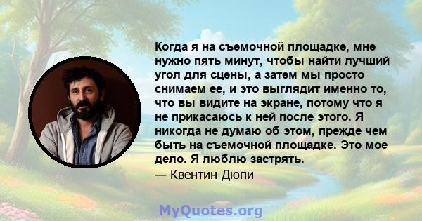 Когда я на съемочной площадке, мне нужно пять минут, чтобы найти лучший угол для сцены, а затем мы просто снимаем ее, и это выглядит именно то, что вы видите на экране, потому что я не прикасаюсь к ней после этого. Я