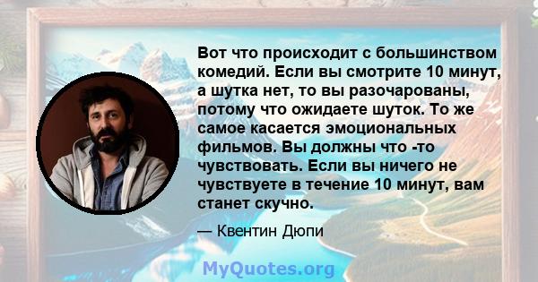 Вот что происходит с большинством комедий. Если вы смотрите 10 минут, а шутка нет, то вы разочарованы, потому что ожидаете шуток. То же самое касается эмоциональных фильмов. Вы должны что -то чувствовать. Если вы ничего 