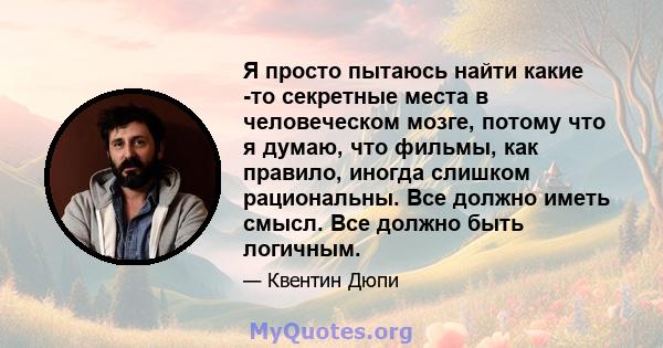 Я просто пытаюсь найти какие -то секретные места в человеческом мозге, потому что я думаю, что фильмы, как правило, иногда слишком рациональны. Все должно иметь смысл. Все должно быть логичным.