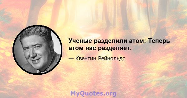 Ученые разделили атом; Теперь атом нас разделяет.