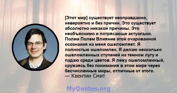 [Этот мир] существует неоправданно, невероятно и без причин. Это существует абсолютно никакой причины. Это необъяснимо и потрясающе актуально. Полем Полем Влияние этой очарованной осознания на меня ошеломляет. Я