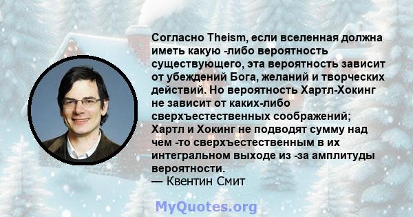 Согласно Theism, если вселенная должна иметь какую -либо вероятность существующего, эта вероятность зависит от убеждений Бога, желаний и творческих действий. Но вероятность Хартл-Хокинг не зависит от каких-либо