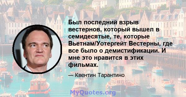 Был последний взрыв вестернов, который вышел в семидесятые, те, которые Вьетнам/Уотергейт Вестерны, где все было о демистификации. И мне это нравится в этих фильмах.