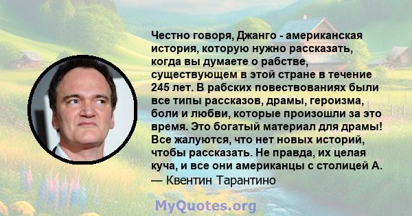 Честно говоря, Джанго - американская история, которую нужно рассказать, когда вы думаете о рабстве, существующем в этой стране в течение 245 лет. В рабских повествованиях были все типы рассказов, драмы, героизма, боли и 