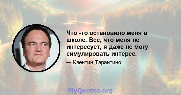 Что -то остановило меня в школе. Все, что меня не интересует, я даже не могу симулировать интерес.