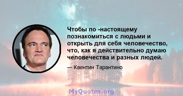 Чтобы по -настоящему познакомиться с людьми и открыть для себя человечество, что, как я действительно думаю человечества и разных людей.