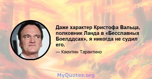 Даже характер Кристофа Вальца, полковник Ланда в «Бесславных Боелддсах», я никогда не судил его.