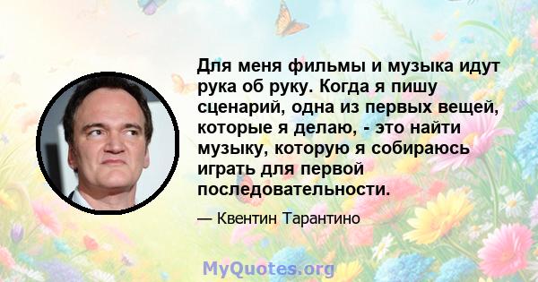 Для меня фильмы и музыка идут рука об руку. Когда я пишу сценарий, одна из первых вещей, которые я делаю, - это найти музыку, которую я собираюсь играть для первой последовательности.