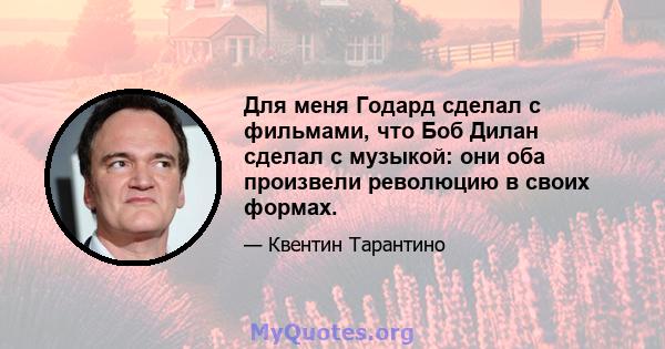 Для меня Годард сделал с фильмами, что Боб Дилан сделал с музыкой: они оба произвели революцию в своих формах.