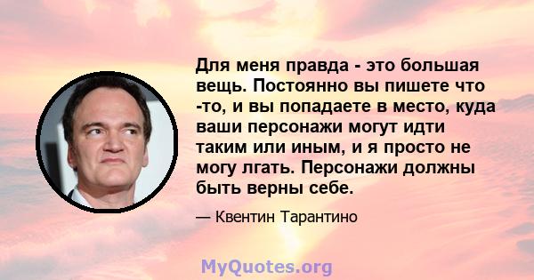 Для меня правда - это большая вещь. Постоянно вы пишете что -то, и вы попадаете в место, куда ваши персонажи могут идти таким или иным, и я просто не могу лгать. Персонажи должны быть верны себе.