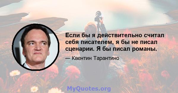 Если бы я действительно считал себя писателем, я бы не писал сценарии. Я бы писал романы.