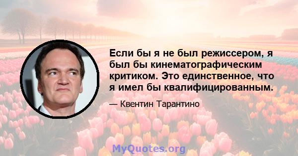 Если бы я не был режиссером, я был бы кинематографическим критиком. Это единственное, что я имел бы квалифицированным.