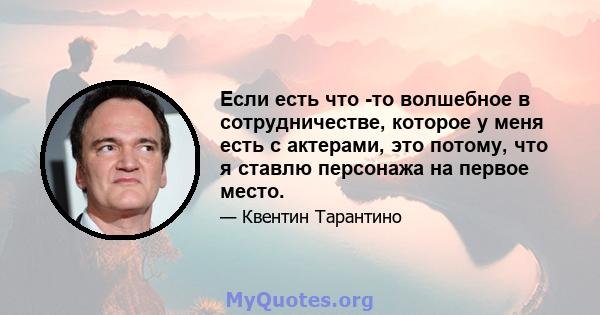 Если есть что -то волшебное в сотрудничестве, которое у меня есть с актерами, это потому, что я ставлю персонажа на первое место.