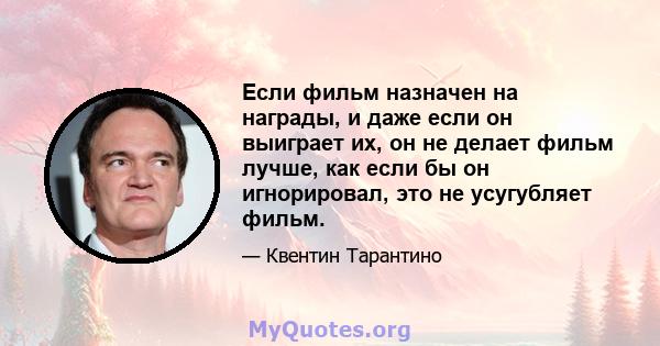 Если фильм назначен на награды, и даже если он выиграет их, он не делает фильм лучше, как если бы он игнорировал, это не усугубляет фильм.