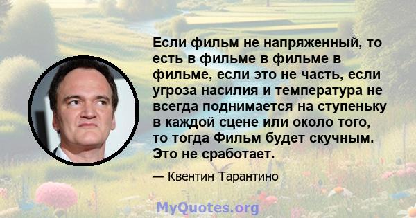 Если фильм не напряженный, то есть в фильме в фильме в фильме, если это не часть, если угроза насилия и температура не всегда поднимается на ступеньку в каждой сцене или около того, то тогда Фильм будет скучным. Это не