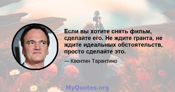 Если вы хотите снять фильм, сделайте его. Не ждите гранта, не ждите идеальных обстоятельств, просто сделайте это.