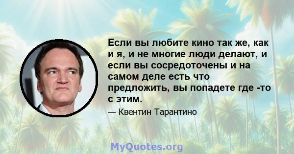 Если вы любите кино так же, как и я, и не многие люди делают, и если вы сосредоточены и на самом деле есть что предложить, вы попадете где -то с этим.