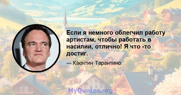 Если я немного облегчил работу артистам, чтобы работать в насилии, отлично! Я что -то достиг.