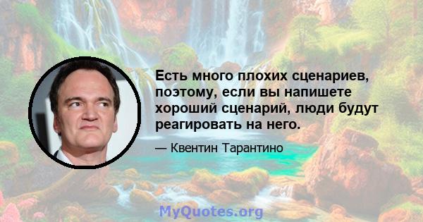 Есть много плохих сценариев, поэтому, если вы напишете хороший сценарий, люди будут реагировать на него.