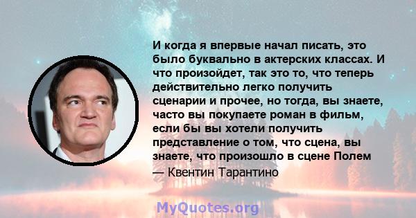 И когда я впервые начал писать, это было буквально в актерских классах. И что произойдет, так это то, что теперь действительно легко получить сценарии и прочее, но тогда, вы знаете, часто вы покупаете роман в фильм,