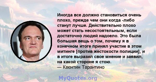 Иногда все должно становиться очень плохо, прежде чем они когда -либо станут лучше. Действительно плохо может стать несостоятельным, если достаточно людей надоело. Это была большая вещь о том, почему я в конечном итоге