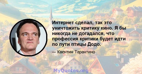 Интернет сделал, так это уничтожить критику кино. Я бы никогда не догадался, что профессия критики будет идти по пути птицы Додо.