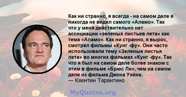 Как ни странно, я всегда - на самом деле я никогда не видел самого «Аламо». Так что у меня действительно нет ассоциации «зеленых листьев лета» как тема «Аламо». Как ни странно, я вырос, смотрел фильмы «Кунг -фу». Они