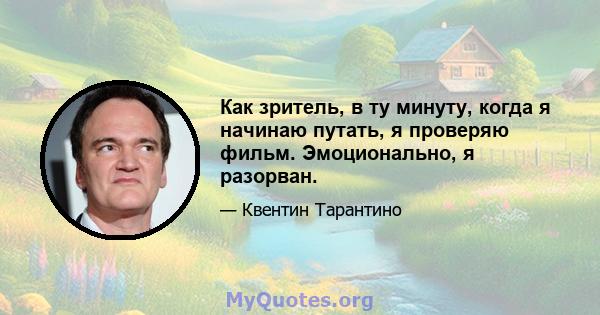 Как зритель, в ту минуту, когда я начинаю путать, я проверяю фильм. Эмоционально, я разорван.