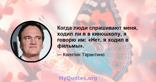 Когда люди спрашивают меня, ходил ли я в киношколу, я говорю им: «Нет, я ходил в фильмы».